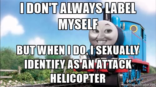 I sexually identify as an attack helicopter.