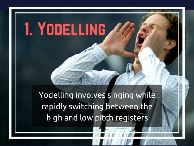 Unusual forms of singing : Yodelling involves singing while rapidly switching between the high and low pitch registers