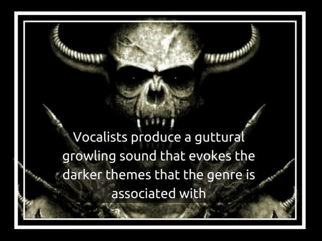 Vocalists produce a distinctive, guttural, growling sound that evokes the darker themes that the genre is associated with