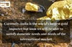 Currently, India is the largest gold importer but after extraction work will start, we will be able to fulfil our needs as well as be able to export it
