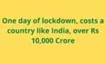 One day of lockdown, costs a country like India, over Rs 10,000 Crore