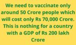 We need to vaccinate only around 50 Crore people which will cost only Rs 70,000 Crore. This is nothing for a country with a GDP of Rs 200 lakh Crore